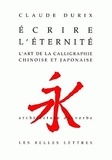 Claude Durix - Ecrire L'Eternite. L'Art De La Calligraphie Chinoise Et Japonaise.