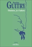 Sacha Guitry - Théâtre - Tome 2 : Théâtre, je t'adore.
