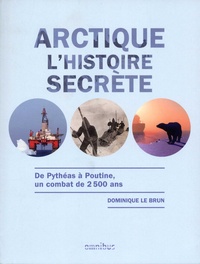 Dominique Le Brun - Arctique, l'histoire secrète - De Pythéas à Poutine, un combat de 2500 ans.
