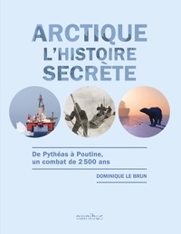 Dominique Le Brun - Arctique, l'histoire secrète - De Pythéas à Poutine, un combat de 2500 ans.