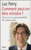 Luc Ferry - Comment peut-on être ministre ? - Réflexions sur la gouvernabilité des démocraties.