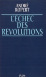 André Ropert - L'Echec Des Revolutions. Les Facteurs Culturels Des Derives Revolutionnaires.