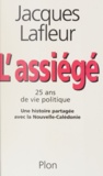 Jacques Lafleur - L'Assiege. 25 Ans De Vie Politique, Une Histoire Partagee Avec La Nouvelle-Caledonie.