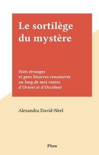 Alexandra David-Néel - Le sortilège du mystère - Faits étranges et gens bizarres rencontrés au long de mes routes d'Orient et d'Occident.