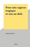 Gabriel Marcel - Pour une sagesse tragique et son au-delà.