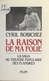 Cyril Robichez - La raison de ma folie - La saga du Théâtre Populaire des Flandres.
