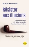 Benoît Aymonier - Résister aux illusions - Comment accéder à la réalité du monde, des autres et de soi-même.