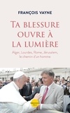 François Vayne - Ta blessure ouvre à la lumière - Alger, Lourdes, Rome, Jérusalem, le chemin d'un homme.