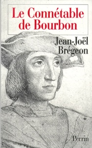Jean-Joël Brégeon - LE CONNETABLE DE BOURBON. - Le destin tragique du dernier des grands féodaux.