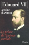 Antoine d' Arjuzon - Edouard VII - 1841-1910, Le Prince de l'Entente cordiale.