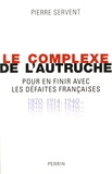 Pierre Servent - Le complexe de l'autruche - Pour en finir avec les défaites françaises 1870-1914-1940....