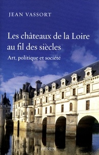 Jean Vassort - Les châteaux de la Loire au fil des siècles - Art, politique et société.