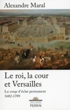 Alexandre Maral - Le roi, la cour et Versailles 1682-1789 - Le coup d'éclat permanent.