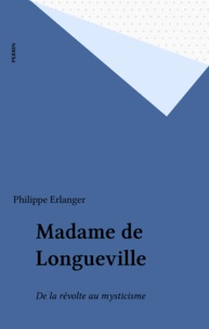 Philippe Erlanger - Madame de Longueville - De la révolte au mysticisme.