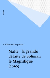 Catherine Desportes - Le Siege De Malte. La Grande Defaite De Soliman Le Magnifique 1565.