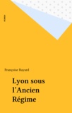 Françoise Bayard - Vivre à Lyon sous l'ancien régime.