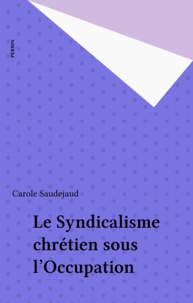 Carole Saudejaud - Le syndicalisme  chrétien sous l'Occupation.
