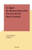  Colonel Rémy et  Collectif - La ligne de démarcation (16). Un acte de foi dans la patrie.