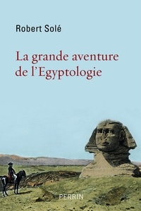 Robert Solé - La grande aventure de l'égyptologie.