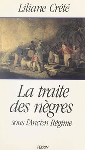 Liliane Crété et Patricia Crété - La traite des nègres sous l'Ancien Régime - Le nègre, le sucre et la toile.