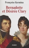 Françoise Kermina - Bernadotte et Désirée Clary - Le Béarnais et la Marseillaise, souverains de Suède.