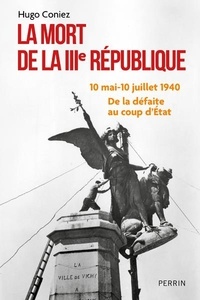 Hugo Coniez - La mort de la IIIe République - 10 mai-10 juillet 1940 : de la défaite au coup d'État.