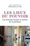 Sébastien Le Fol - Les lieux du pouvoir - Une histoire secrète et intime de la politique.