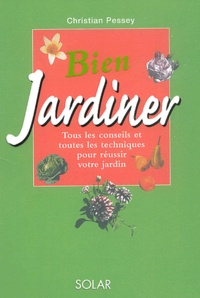 Christian Pessey - Bien Jardiner. Tous Les Conseils Et Toutes Les Techniques Pour Reussir Votre Jardin.