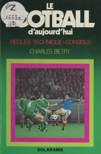 Charles Biétry - Le football d'aujourd'hui - Règles, technique, conseils.