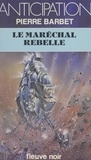 Pierre Barbet - Le maréchal rebelle.