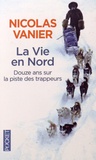 Nicolas Vanier - La Vie en Nord - Douze ans sur la piste des trappeurs.