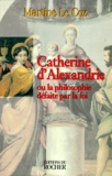 Martine Le Coz - Catherine D'Alexandrie. Ou La Philosophie Defaite Par La Foi.
