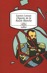Gaston Leroux - L'Agonie de la Russie Blanche.
