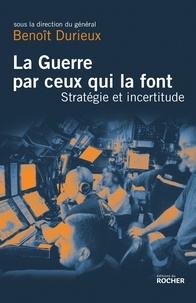 Benoît Durieux - La Guerre par ceux qui la font - Stratégie et incertitude au XXIe siècle.