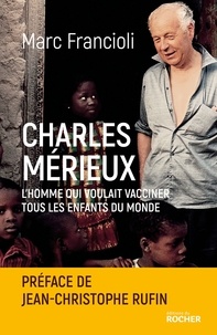 Jean-Christophe Rufin et Marc Francioli - Charles Mérieux - L'homme qui voulait vacciner tous les enfants du monde.