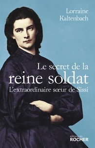 Lorraine Kaltenbach - Le secret de la reine soldat - L'extraordinaire soeur de Sissi.