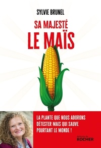 Sylvie Brunel - Sa Majesté le Maïs - La plante que nous adorons détester mais qui sauve pourtant le monde.