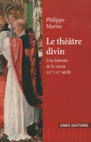Philippe Martin - Le théâtre divin - Une histoire de la messe XVIe-XXe siècles.