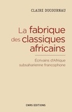 Claire Ducournau - La fabrique du classique africain - Ecrivains d'Afrique subsaharienne francophone (1960-2012).