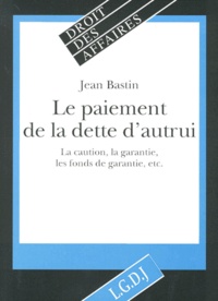 Jean Bastin - Le Paiement De La Dette D'Autrui. La Caution, La Garantie, Les Fonds De Garantie, Etc..