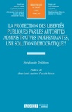 Stéphanie Dubiton - La protection des libertés publiques par les autorités administratives indépendantes, une solution démocratique ?.