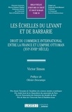 Victor Simon - Les échelles du Levant et de barbarie - Droit du commerce international entre la France et l'Empire ottoman (XVIe-XVIIIe siècle).