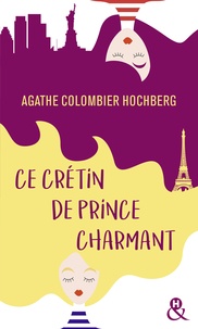 Agathe Colombier Hochberg - Ce crétin de prince charmant - Une comédie féminine pleine d'humour ! Découvrez également "mes amies, mes amours, mais encore ?".