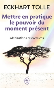 Eckhart Tolle - Mettre en pratique le pouvoir du moment présent - Enseignements essentiels, méditations et exercices pour jouir d'une vie libérée.
