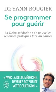 Yann Rougier et Marie Borrel - Se programmer pour guérir - La Delta-médecine : de nouvelles réponses pratiques face au cancer.