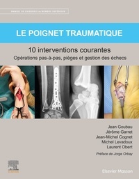 Jean Goubau et Jérôme Garret - Le poignet traumatique : 10 interventions courantes - Manuel de chirurgie du membre supérieur.