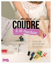 Kate Haxell - Coudre à la machine - Le B.A-ba pour débuter en couture.