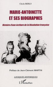 Cécile Berly - Marie-Antoinette et ses biographes - Histoire d'une écriture de la Révolution française.