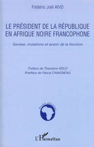 Frédéric Joël Aïvo - Le président de la République en Afrique noire francophone - Genèse, mutations et avenir de la fonction.
