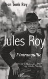 Jean-Louis Roy - Jules Roy l'intranquille - Suivi du conte de ses débuts L'oeil de loup du roi de Pharan.